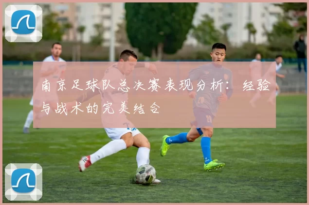南京足球队总决赛表现分析：经验与战术的完美结合