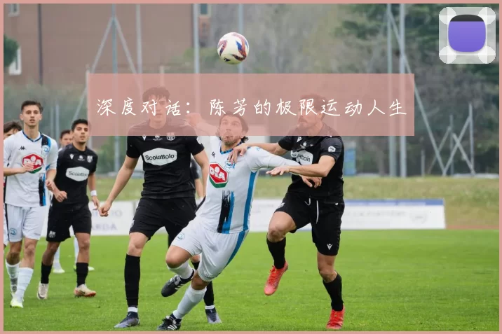 深度对话：陈芳的极限运动人生