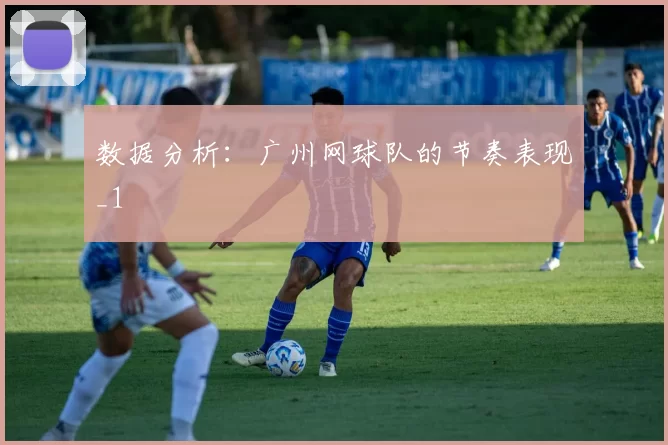 数据分析：广州网球队的节奏表现_1