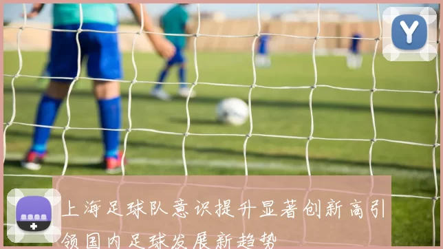 上海足球队意识提升显著创新高引领国内足球发展新趋势