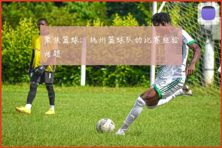 聚焦篮球：杭州篮球队的比赛经验话题