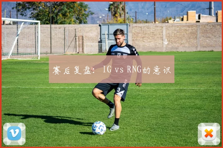 赛后复盘：IG vs RNG的意识