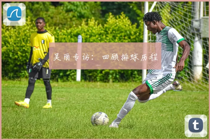吴丽专访：回顾排球历程