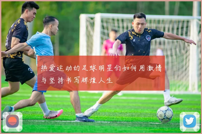 热爱运动的足球明星们如何用激情与坚持书写辉煌人生