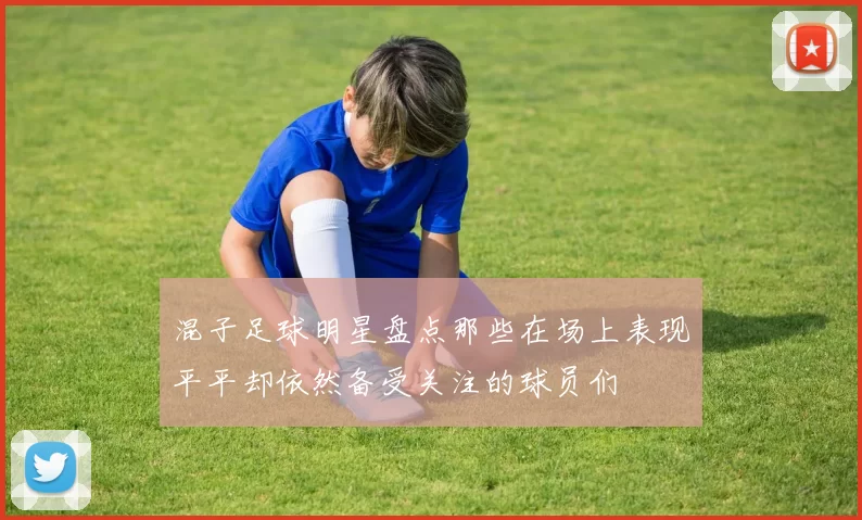 混子足球明星盘点那些在场上表现平平却依然备受关注的球员们