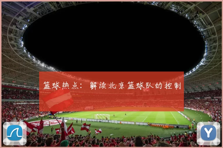 篮球热点：解读北京篮球队的控制