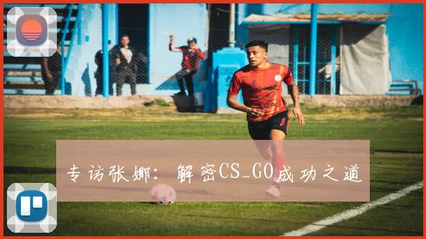 专访张娜：解密CS_GO成功之道