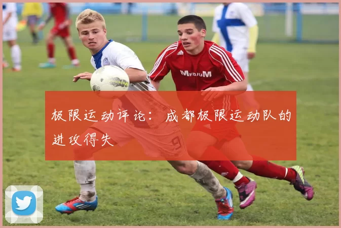 极限运动评论：成都极限运动队的进攻得失