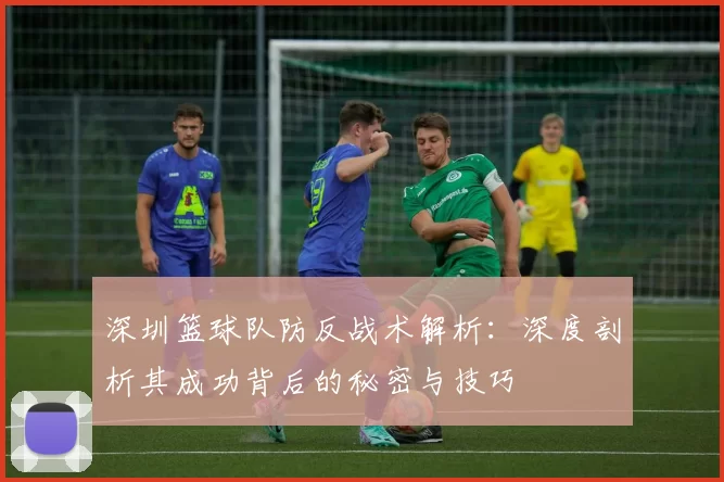 深圳篮球队防反战术解析：深度剖析其成功背后的秘密与技巧