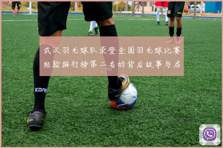 武汉羽毛球队荣登全国羽毛球比赛经验排行榜第二名的背后故事与启示