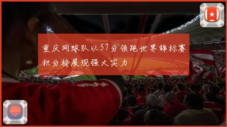 重庆网球队以57分领跑世界锦标赛积分榜展现强大实力