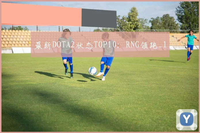 最新DOTA2状态TOP10：RNG领跑_1